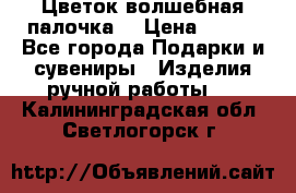  Цветок-волшебная палочка. › Цена ­ 500 - Все города Подарки и сувениры » Изделия ручной работы   . Калининградская обл.,Светлогорск г.